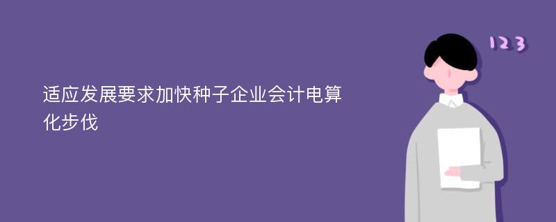 适应发展要求加快种子企业会计电算化步伐