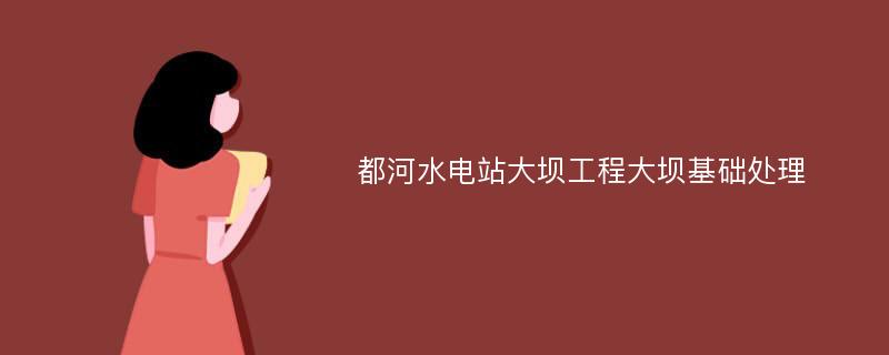 都河水电站大坝工程大坝基础处理