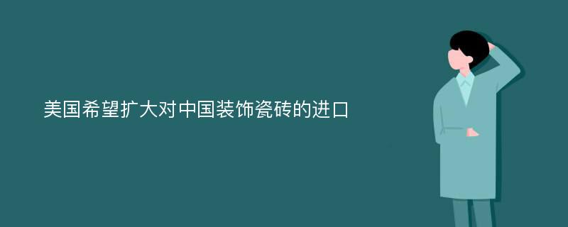 美国希望扩大对中国装饰瓷砖的进口