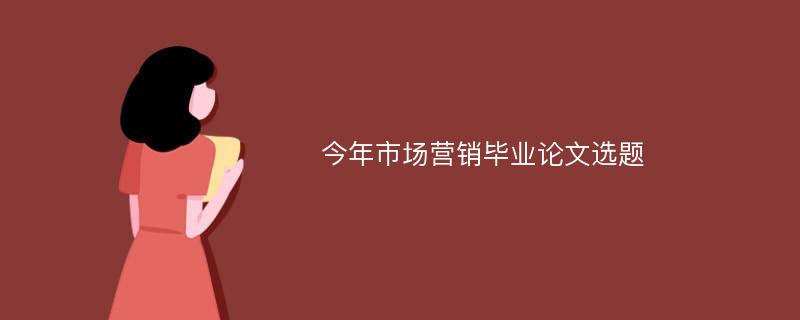 今年市场营销毕业论文选题