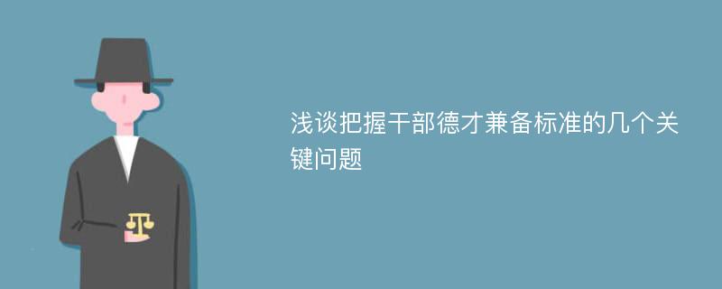 浅谈把握干部德才兼备标准的几个关键问题