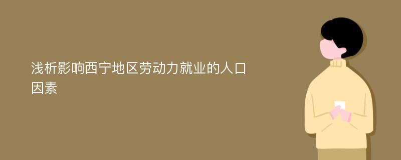 浅析影响西宁地区劳动力就业的人口因素