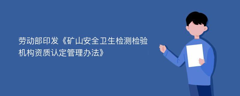 劳动部印发《矿山安全卫生检测检验机构资质认定管理办法》