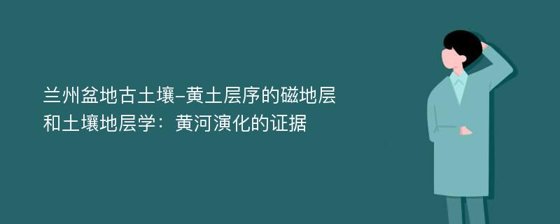 兰州盆地古土壤-黄土层序的磁地层和土壤地层学：黄河演化的证据