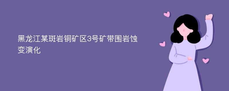 黑龙江某斑岩铜矿区3号矿带围岩蚀变演化