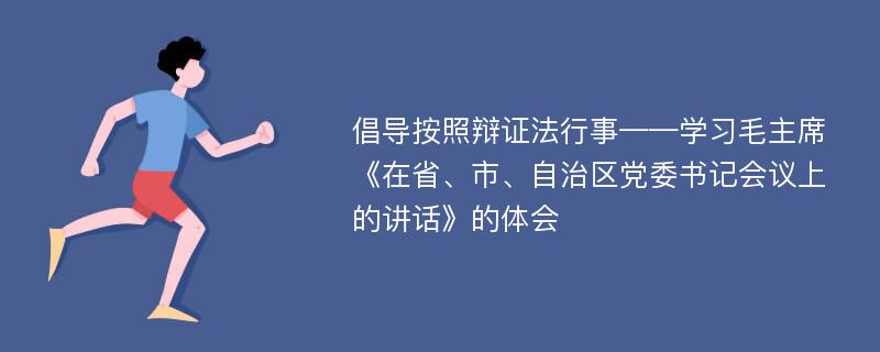 倡导按照辩证法行事——学习毛主席《在省、市、自治区党委书记会议上的讲话》的体会