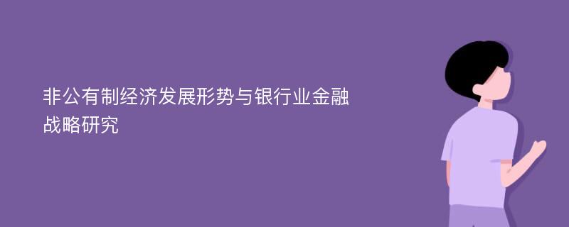 非公有制经济发展形势与银行业金融战略研究