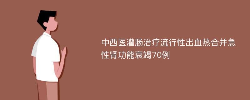 中西医灌肠治疗流行性出血热合并急性肾功能衰竭70例