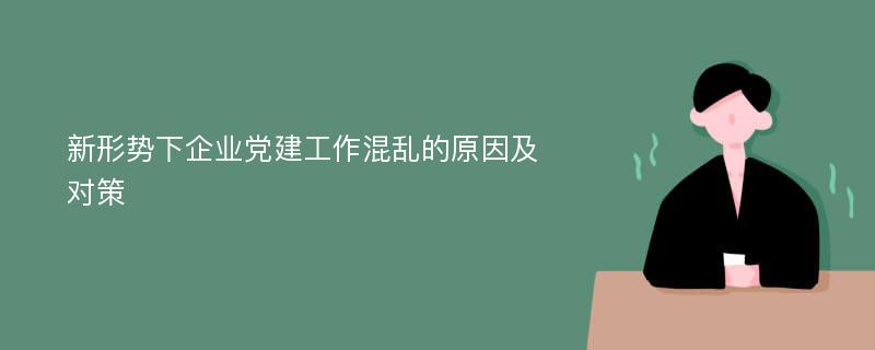 新形势下企业党建工作混乱的原因及对策