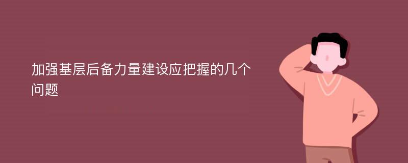 加强基层后备力量建设应把握的几个问题