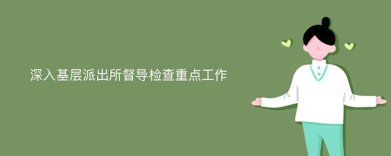 深入基层派出所督导检查重点工作