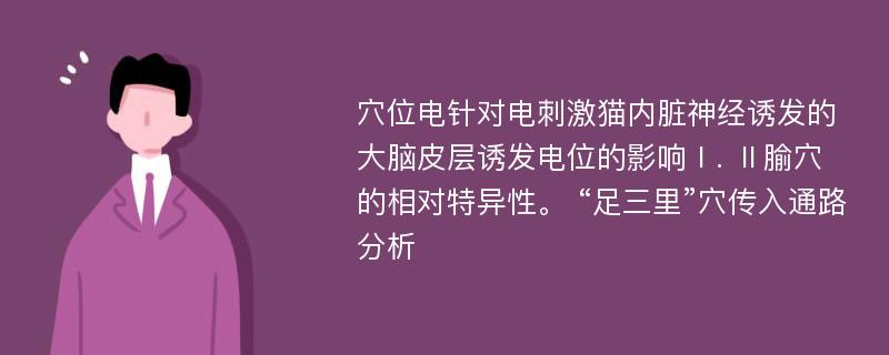 穴位电针对电刺激猫内脏神经诱发的大脑皮层诱发电位的影响Ⅰ. Ⅱ腧穴的相对特异性。 “足三里”穴传入通路分析