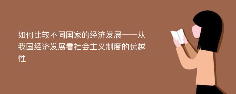 如何比较不同国家的经济发展——从我国经济发展看社会主义制度的优越性