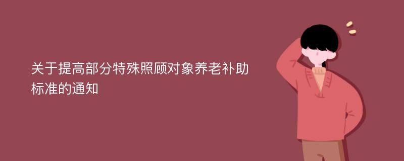 关于提高部分特殊照顾对象养老补助标准的通知