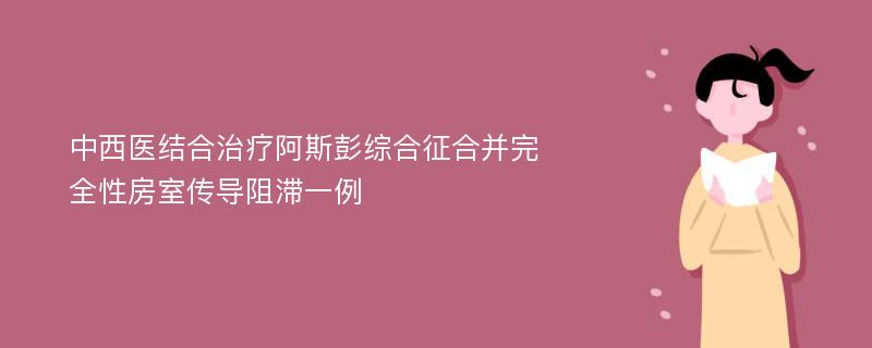 中西医结合治疗阿斯彭综合征合并完全性房室传导阻滞一例