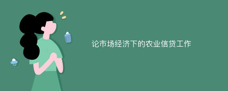 论市场经济下的农业信贷工作