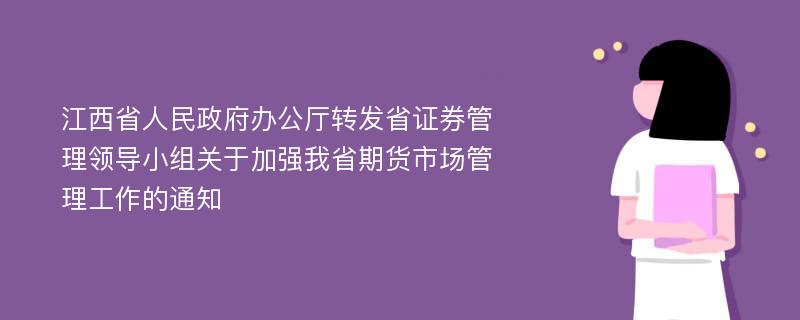 江西省人民政府办公厅转发省证券管理领导小组关于加强我省期货市场管理工作的通知