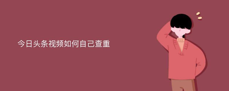 今日头条视频如何自己查重