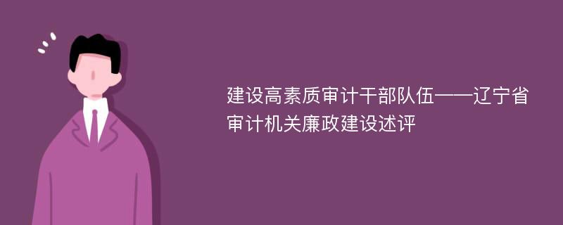 建设高素质审计干部队伍——辽宁省审计机关廉政建设述评