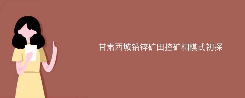 甘肃西城铅锌矿田控矿相模式初探