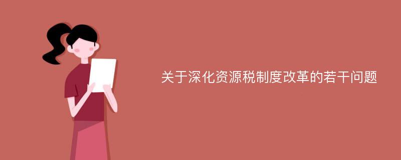 关于深化资源税制度改革的若干问题