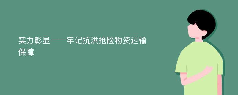 实力彰显——牢记抗洪抢险物资运输保障