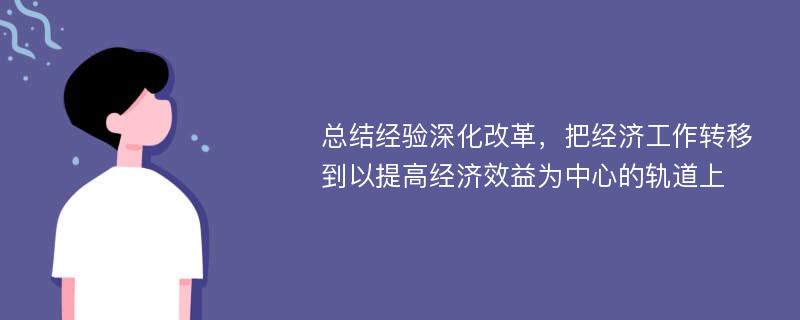 总结经验深化改革，把经济工作转移到以提高经济效益为中心的轨道上