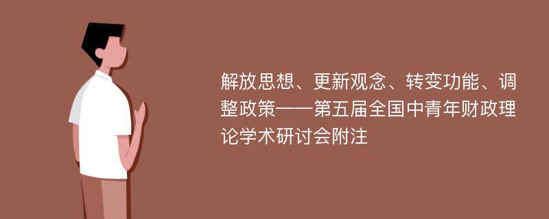 解放思想、更新观念、转变功能、调整政策——第五届全国中青年财政理论学术研讨会附注