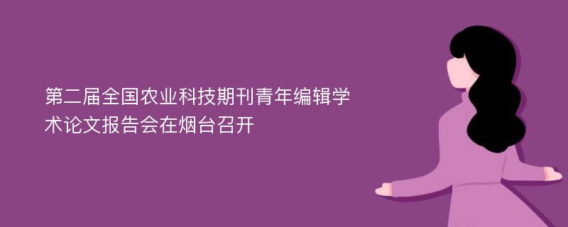 第二届全国农业科技期刊青年编辑学术论文报告会在烟台召开