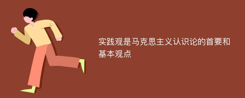 实践观是马克思主义认识论的首要和基本观点