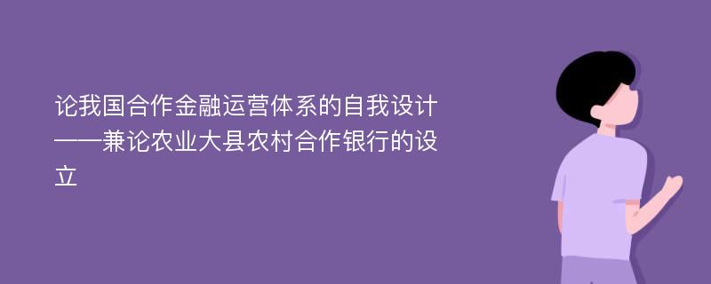 论我国合作金融运营体系的自我设计——兼论农业大县农村合作银行的设立