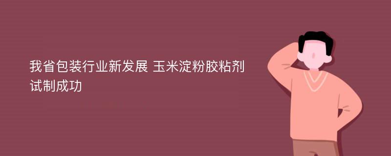 我省包装行业新发展 玉米淀粉胶粘剂试制成功