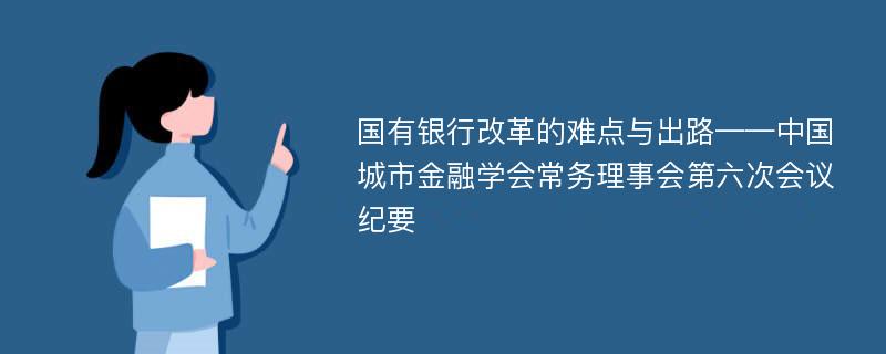 国有银行改革的难点与出路——中国城市金融学会常务理事会第六次会议纪要