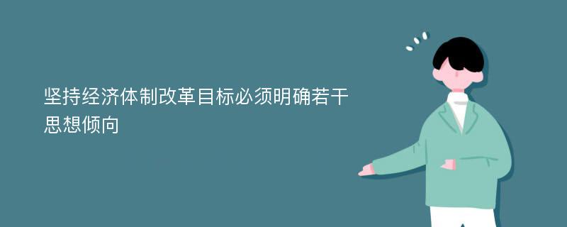 坚持经济体制改革目标必须明确若干思想倾向