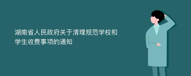 湖南省人民政府关于清理规范学校和学生收费事项的通知