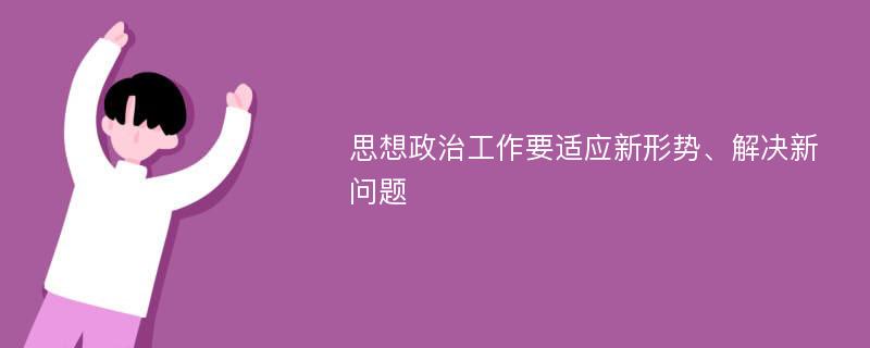 思想政治工作要适应新形势、解决新问题