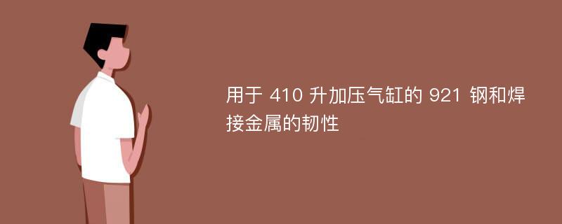 用于 410 升加压气缸的 921 钢和焊接金属的韧性