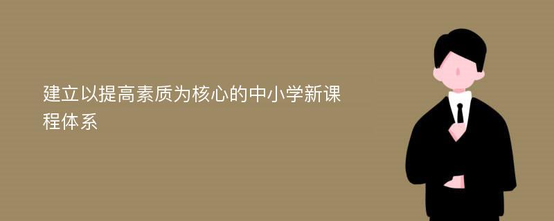 建立以提高素质为核心的中小学新课程体系