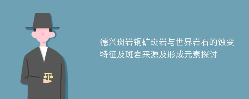 德兴斑岩铜矿斑岩与世界岩石的蚀变特征及斑岩来源及形成元素探讨