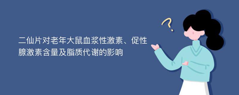 二仙片对老年大鼠血浆性激素、促性腺激素含量及脂质代谢的影响