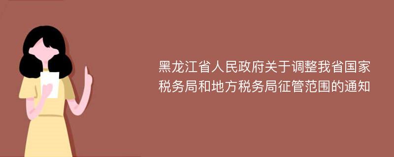 黑龙江省人民政府关于调整我省国家税务局和地方税务局征管范围的通知