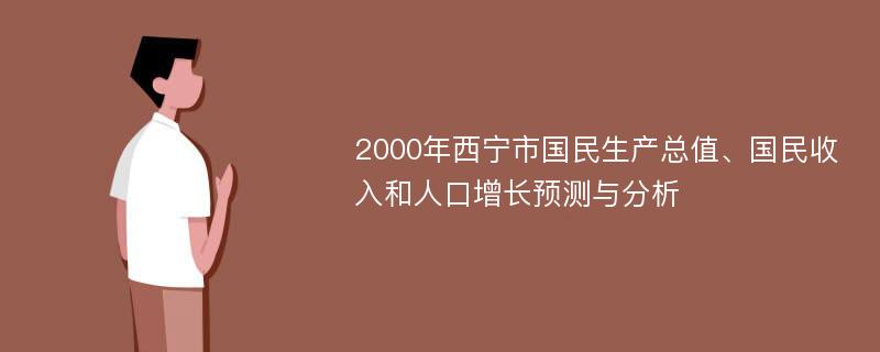 2000年西宁市国民生产总值、国民收入和人口增长预测与分析