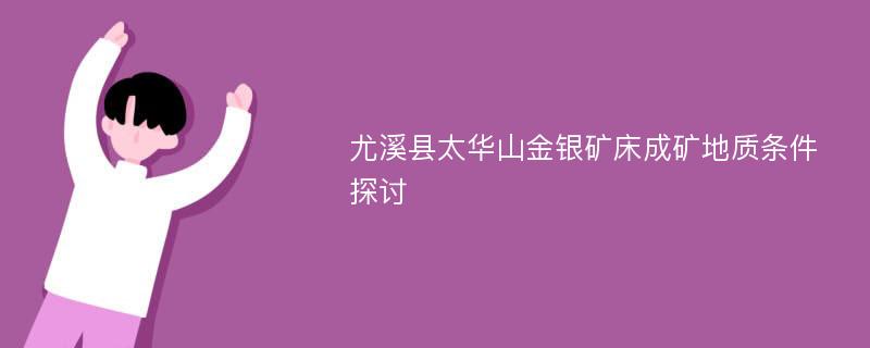 尤溪县太华山金银矿床成矿地质条件探讨