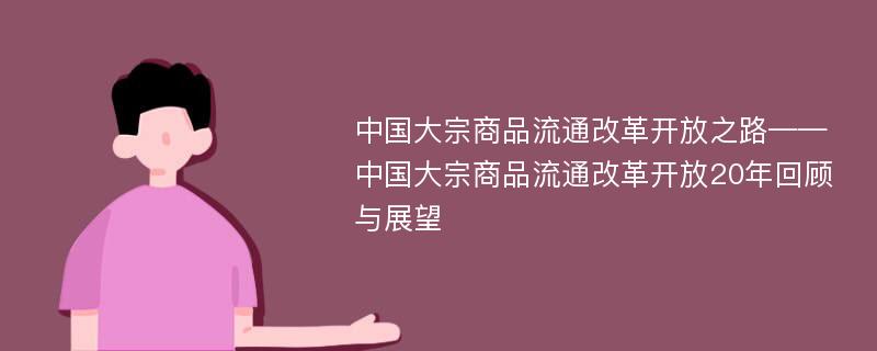 中国大宗商品流通改革开放之路——中国大宗商品流通改革开放20年回顾与展望