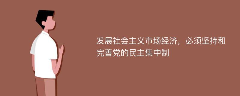 发展社会主义市场经济，必须坚持和完善党的民主集中制