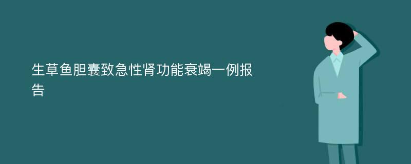 生草鱼胆囊致急性肾功能衰竭一例报告