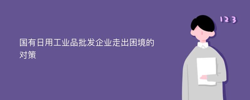 国有日用工业品批发企业走出困境的对策