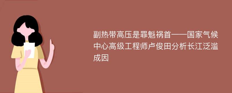 副热带高压是罪魁祸首——国家气候中心高级工程师卢俊田分析长江泛滥成因