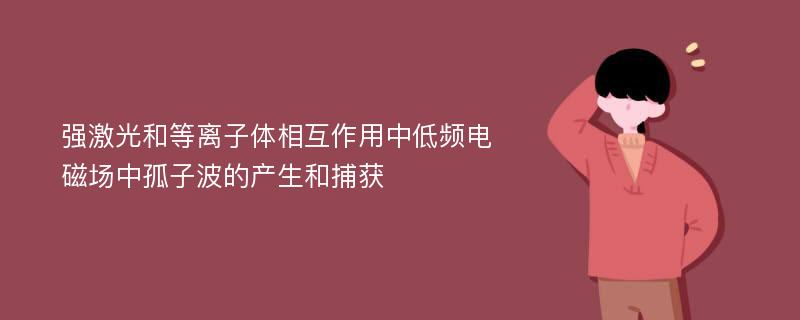 强激光和等离子体相互作用中低频电磁场中孤子波的产生和捕获