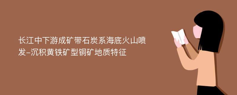 长江中下游成矿带石炭系海底火山喷发-沉积黄铁矿型铜矿地质特征